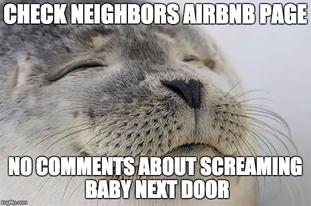 Satisfied Seal Meme | CHECK NEIGHBORS AIRBNB PAGE; NO COMMENTS ABOUT SCREAMING BABY NEXT DOOR | image tagged in memes,satisfied seal,AdviceAnimals | made w/ Imgflip meme maker