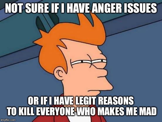 Futurama Fry Meme | NOT SURE IF I HAVE ANGER ISSUES; OR IF I HAVE LEGIT REASONS TO KILL EVERYONE WHO MAKES ME MAD | image tagged in memes,futurama fry | made w/ Imgflip meme maker