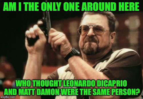 Am I The Only One Around Here | AM I THE ONLY ONE AROUND HERE; WHO THOUGHT LEONARDO DICAPRIO AND MATT DAMON WERE THE SAME PERSON? | image tagged in memes,am i the only one around here | made w/ Imgflip meme maker