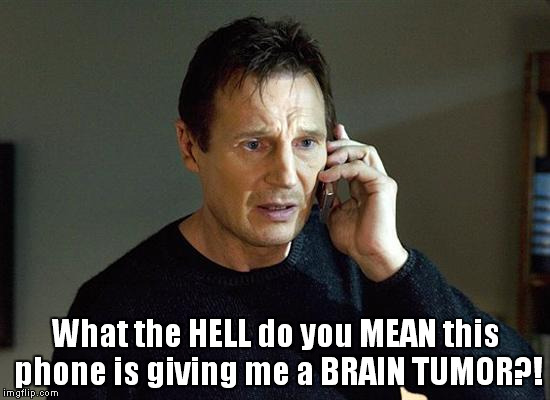Liam Neeson Taken 2 Meme | What the HELL do you MEAN this phone is giving me a BRAIN TUMOR?! | image tagged in memes,liam neeson taken 2 | made w/ Imgflip meme maker