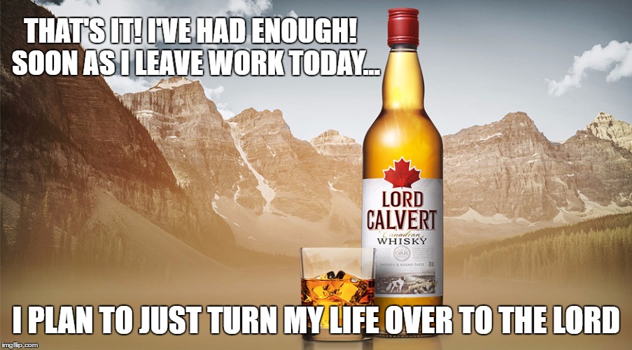 Lord Calvert | THAT'S IT! I'VE HAD ENOUGH!
 SOON AS I LEAVE WORK TODAY... I PLAN TO JUST TURN MY LIFE OVER TO THE LORD | image tagged in lord calvert | made w/ Imgflip meme maker