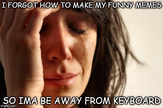 First World Problems | I FORGOT HOW TO MAKE MY FUNNY MEMES; SO IMA BE AWAY FROM KEYBOARD | image tagged in memes,first world problems | made w/ Imgflip meme maker