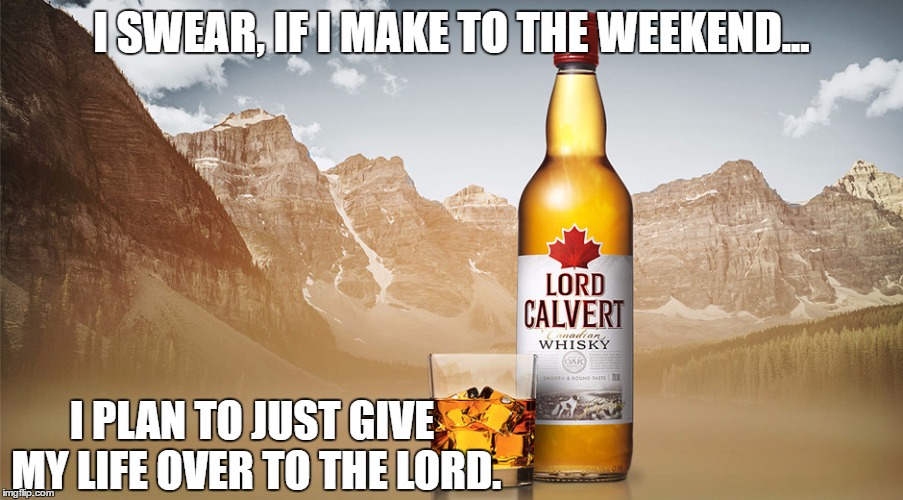 Lord Calvert | I SWEAR, IF I MAKE TO THE WEEKEND... I PLAN TO JUST GIVE MY LIFE OVER TO THE LORD. | image tagged in lord calvert | made w/ Imgflip meme maker