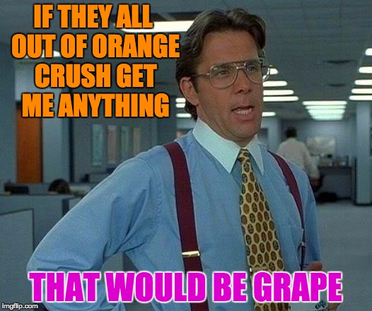 That Would Be Great Meme | IF THEY ALL OUT OF ORANGE CRUSH GET ME ANYTHING; THAT WOULD BE GRAPE | image tagged in memes,that would be great | made w/ Imgflip meme maker