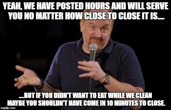 Louis ck but maybe | YEAH, WE HAVE POSTED HOURS AND WILL SERVE YOU NO MATTER HOW CLOSE TO CLOSE IT IS.... ....BUT IF YOU DIDN'T WANT TO EAT WHILE WE CLEAN MAYBE YOU SHOULDN'T HAVE COME IN 10 MINUTES TO CLOSE. | image tagged in louis ck but maybe,AdviceAnimals | made w/ Imgflip meme maker
