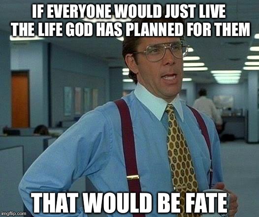 That Would Be Great | IF EVERYONE WOULD JUST LIVE THE LIFE GOD HAS PLANNED FOR THEM; THAT WOULD BE FATE | image tagged in memes,that would be great | made w/ Imgflip meme maker