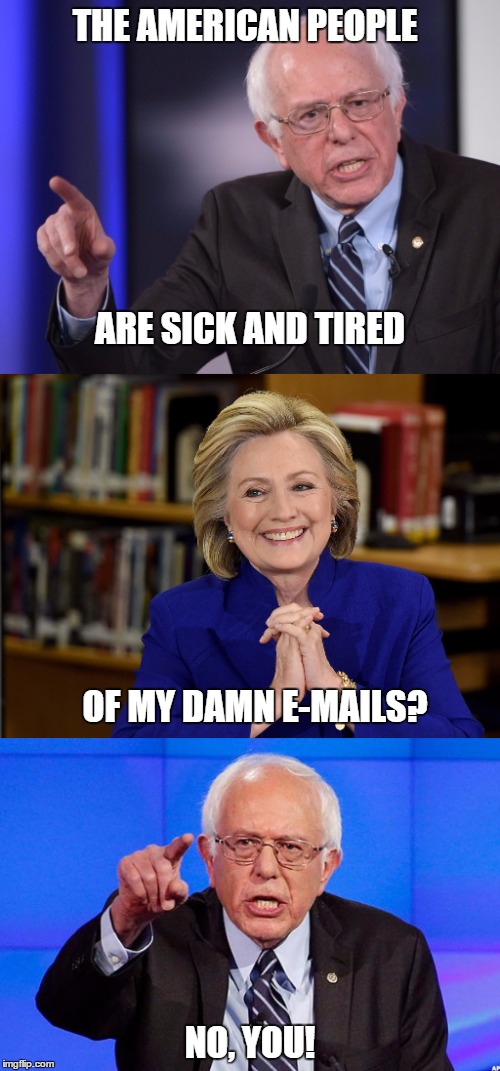 Something tells me this Bernie vs. Hillary thing isn't going to end soon | THE AMERICAN PEOPLE; ARE SICK AND TIRED; OF MY DAMN E-MAILS? NO, YOU! | image tagged in bernie sanders,bernie or hillary,hilary clinton,president,election 2016 | made w/ Imgflip meme maker