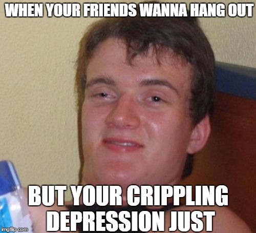 10 Guy Meme | WHEN YOUR FRIENDS WANNA HANG OUT; BUT YOUR CRIPPLING DEPRESSION JUST | image tagged in memes,10 guy | made w/ Imgflip meme maker