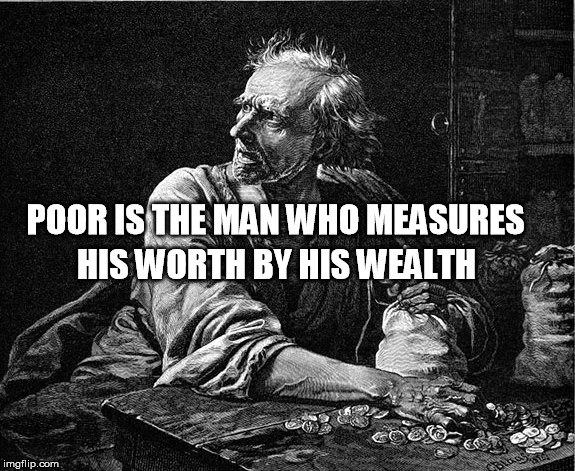 miser | HIS WORTH BY HIS WEALTH; POOR IS THE MAN WHO MEASURES | image tagged in money | made w/ Imgflip meme maker