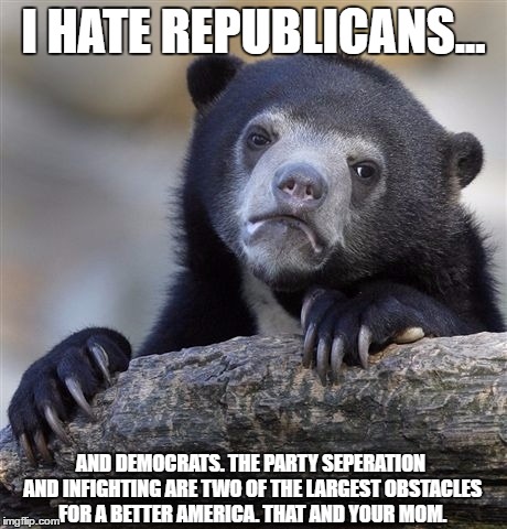 Confession Bear | I HATE REPUBLICANS... AND DEMOCRATS. THE PARTY SEPERATION AND INFIGHTING ARE TWO OF THE LARGEST OBSTACLES FOR A BETTER AMERICA. THAT AND YOUR MOM. | image tagged in memes,confession bear | made w/ Imgflip meme maker