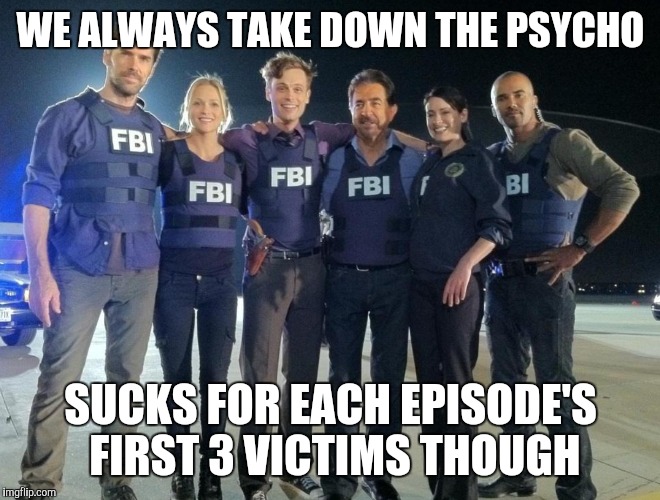 Criminal Minds | WE ALWAYS TAKE DOWN THE PSYCHO; SUCKS FOR EACH EPISODE'S FIRST 3 VICTIMS THOUGH | image tagged in criminals | made w/ Imgflip meme maker