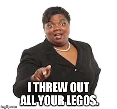 Ya'll mother fuckers | I THREW OUT ALL YOUR LEGOS. | image tagged in ya'll mother fuckers | made w/ Imgflip meme maker