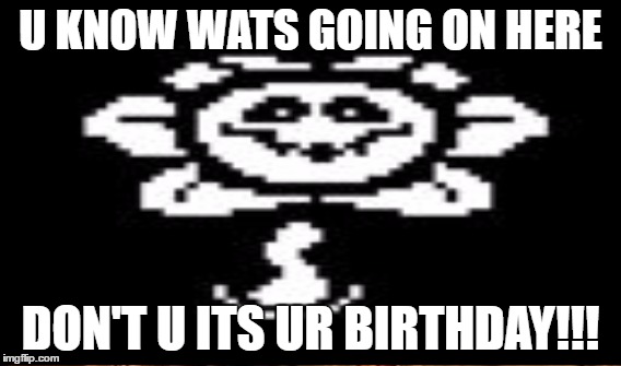 U KNOW WATS GOING ON HERE DON'T U ITS UR BIRTHDAY!!! | made w/ Imgflip meme maker
