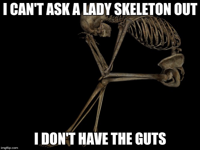 First world problems Skeleton | I CAN'T ASK A LADY SKELETON OUT; I DON'T HAVE THE GUTS | image tagged in first world problems skeleton | made w/ Imgflip meme maker