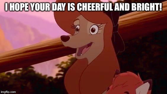 I Hope Your Day Is Cheerful And Bright! | I HOPE YOUR DAY IS CHEERFUL AND BRIGHT! | image tagged in dixie smiling,memes,disney,the fox and the hound 2,reba mcentire,dog | made w/ Imgflip meme maker