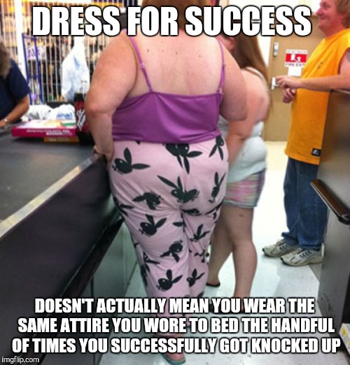 Dress for success,  | DRESS FOR SUCCESS; DOESN'T ACTUALLY MEAN YOU WEAR THE SAME ATTIRE YOU WORE TO BED THE HANDFUL OF TIMES YOU SUCCESSFULLY GOT KNOCKED UP | image tagged in epic fail,fail | made w/ Imgflip meme maker