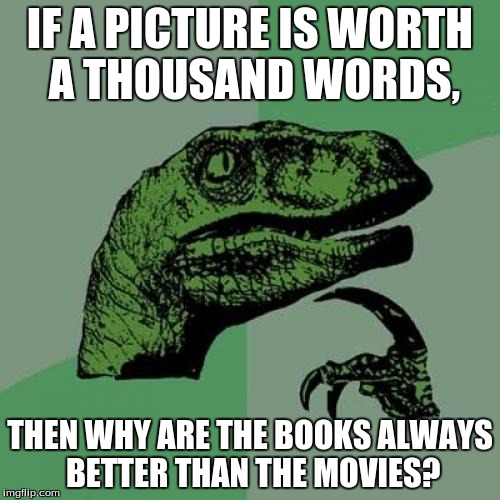 Philosoraptor Meme | IF A PICTURE IS WORTH A THOUSAND WORDS, THEN WHY ARE THE BOOKS ALWAYS BETTER THAN THE MOVIES? | image tagged in memes,philosoraptor | made w/ Imgflip meme maker