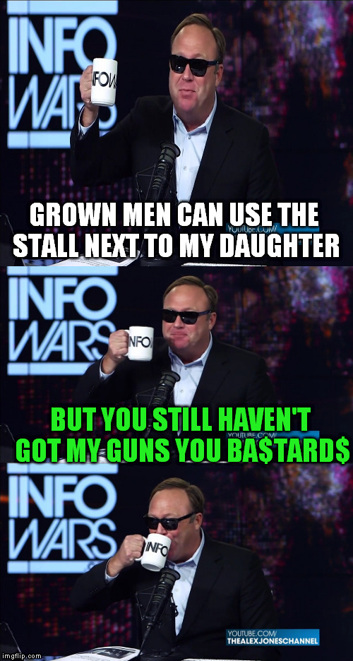 GROWN MEN CAN USE THE STALL NEXT TO MY DAUGHTER; BUT YOU STILL HAVEN'T GOT MY GUNS YOU BA$TARD$ | image tagged in alex jones you still havent got my guns you bastards,memes | made w/ Imgflip meme maker