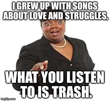 Ya'll mother fuckers | I GREW UP WITH SONGS ABOUT LOVE AND STRUGGLES, WHAT YOU LISTEN TO IS TRASH. | image tagged in ya'll mother fuckers | made w/ Imgflip meme maker
