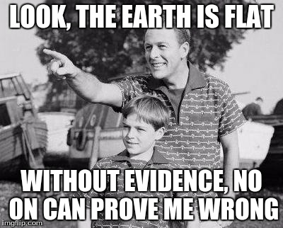 Look Son | LOOK, THE EARTH IS FLAT; WITHOUT EVIDENCE, NO ON CAN PROVE ME WRONG | image tagged in memes,look son | made w/ Imgflip meme maker