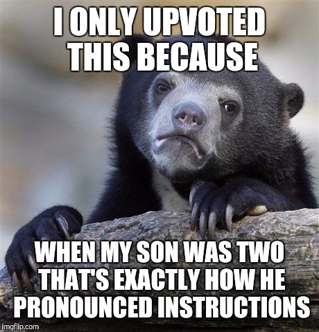 Confession Bear Meme | I ONLY UPVOTED THIS BECAUSE WHEN MY SON WAS TWO THAT'S EXACTLY HOW HE PRONOUNCED INSTRUCTIONS | image tagged in memes,confession bear | made w/ Imgflip meme maker