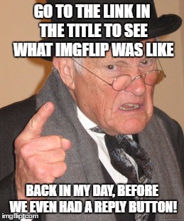 https://imgflip.com/gif/avq6c | GO TO THE LINK IN THE TITLE TO SEE WHAT IMGFLIP WAS LIKE; BACK IN MY DAY, BEFORE WE EVEN HAD A REPLY BUTTON! | image tagged in memes,back in my day | made w/ Imgflip meme maker