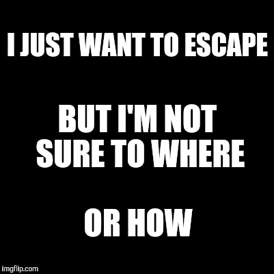 Blank | I JUST WANT TO ESCAPE; BUT I'M NOT SURE TO WHERE; OR HOW | image tagged in blank | made w/ Imgflip meme maker