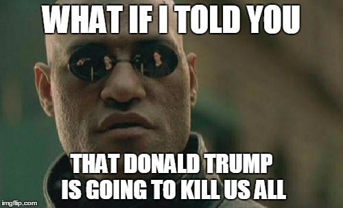 Matrix Morpheus | WHAT IF I TOLD YOU; THAT DONALD TRUMP IS GOING TO KILL US ALL | image tagged in memes,matrix morpheus | made w/ Imgflip meme maker