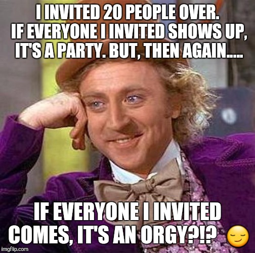 Creepy Condescending Wonka Meme | I INVITED 20 PEOPLE OVER. IF EVERYONE I INVITED SHOWS UP, IT'S A PARTY. BUT, THEN AGAIN..... IF EVERYONE I INVITED COMES, IT'S AN ORGY?!?  😏 | image tagged in memes,creepy condescending wonka | made w/ Imgflip meme maker