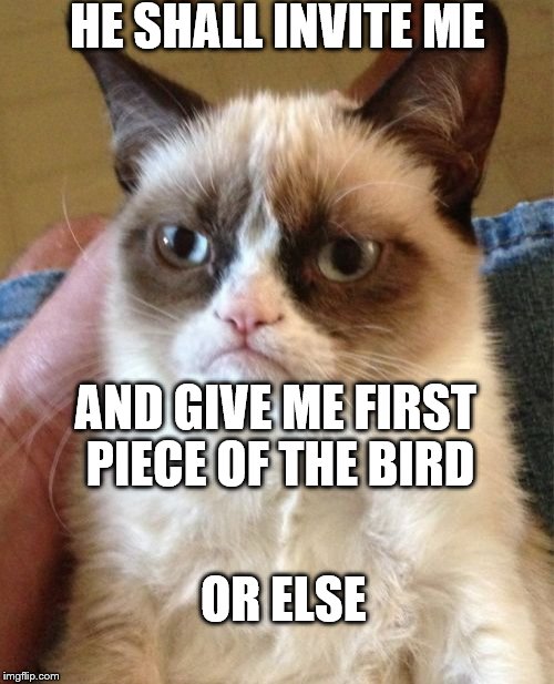 Grumpy Cat Meme | HE SHALL INVITE ME AND GIVE ME FIRST PIECE OF THE BIRD OR ELSE | image tagged in memes,grumpy cat | made w/ Imgflip meme maker