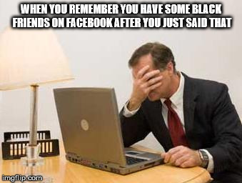 Computer Facepalm | WHEN YOU REMEMBER YOU HAVE SOME BLACK FRIENDS ON FACEBOOK AFTER YOU JUST SAID THAT | image tagged in computer facepalm | made w/ Imgflip meme maker