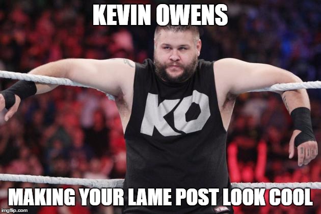 KEVIN OWENS; MAKING YOUR LAME POST LOOK COOL | image tagged in owens 2 | made w/ Imgflip meme maker