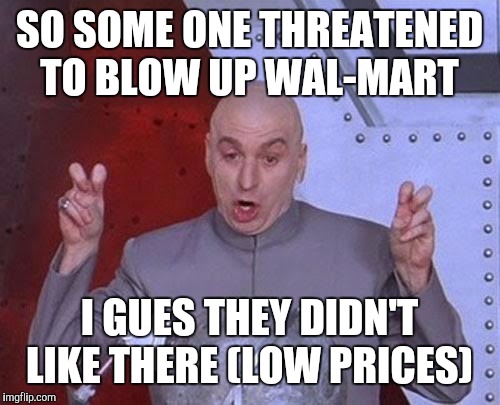 Dr Evil Laser | SO SOME ONE THREATENED TO BLOW UP WAL-MART; I GUES THEY DIDN'T LIKE THERE (LOW PRICES) | image tagged in memes,dr evil laser | made w/ Imgflip meme maker