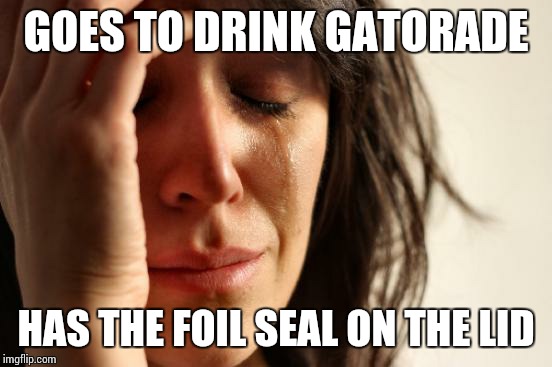 First World Problems Meme | GOES TO DRINK GATORADE; HAS THE FOIL SEAL ON THE LID | image tagged in memes,first world problems | made w/ Imgflip meme maker