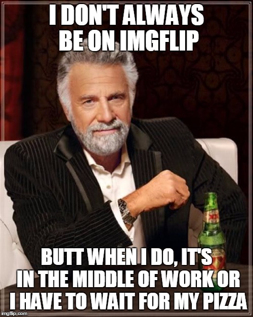The Most Interesting Man In The World Meme | I DON'T ALWAYS BE ON IMGFLIP BUTT WHEN I DO, IT'S IN THE MIDDLE OF WORK OR I HAVE TO WAIT FOR MY PIZZA | image tagged in memes,the most interesting man in the world | made w/ Imgflip meme maker
