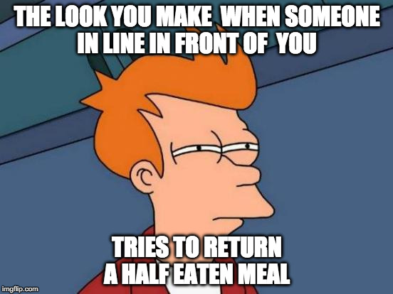 Futurama Fry Meme | THE LOOK YOU MAKE  WHEN SOMEONE IN LINE IN FRONT OF  YOU; TRIES TO RETURN A HALF EATEN MEAL | image tagged in memes,futurama fry | made w/ Imgflip meme maker
