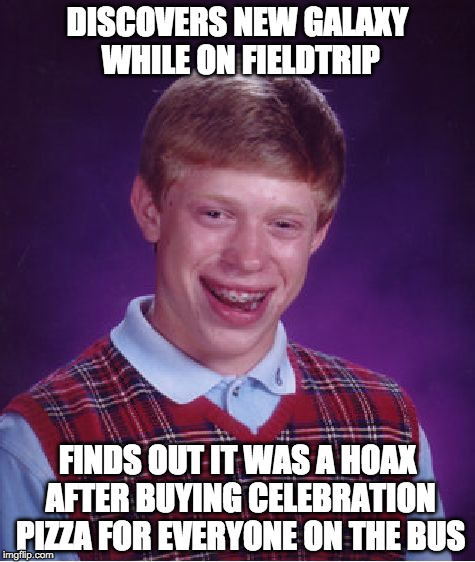 Bad Luck Brian | DISCOVERS NEW GALAXY WHILE ON FIELDTRIP; FINDS OUT IT WAS A HOAX AFTER BUYING CELEBRATION PIZZA FOR EVERYONE ON THE BUS | image tagged in memes,bad luck brian | made w/ Imgflip meme maker