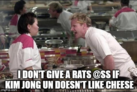 Angry Chef Gordon Ramsay | I DON'T GIVE A RATS @SS IF KIM JONG UN DOESN'T LIKE CHEESE | image tagged in memes,angry chef gordon ramsay | made w/ Imgflip meme maker