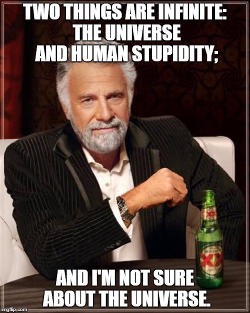 The Most Interesting Man In The World Meme | TWO THINGS ARE INFINITE: THE UNIVERSE AND HUMAN STUPIDITY;; AND I'M NOT SURE ABOUT THE UNIVERSE. | image tagged in memes,the most interesting man in the world | made w/ Imgflip meme maker