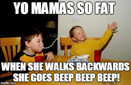 Yo Mamas So Fat | YO MAMAS SO FAT; WHEN SHE WALKS BACKWARDS SHE GOES BEEP BEEP BEEP! | image tagged in memes,yo mamas so fat | made w/ Imgflip meme maker