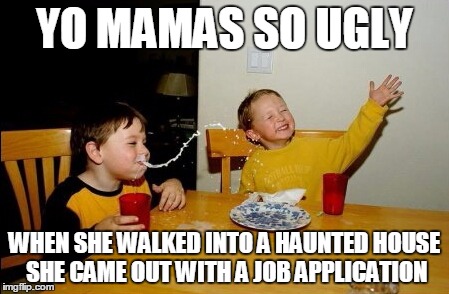 Yo Mamas So Fat Meme | YO MAMAS SO UGLY; WHEN SHE WALKED INTO A HAUNTED HOUSE SHE CAME OUT WITH A JOB APPLICATION | image tagged in memes,yo mamas so fat | made w/ Imgflip meme maker
