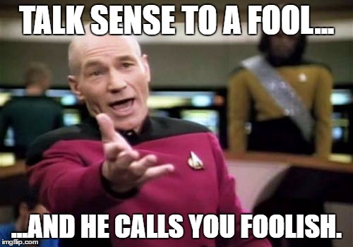 Picard Wtf Meme | TALK SENSE TO A FOOL... ...AND HE CALLS YOU FOOLISH. | image tagged in memes,picard wtf | made w/ Imgflip meme maker