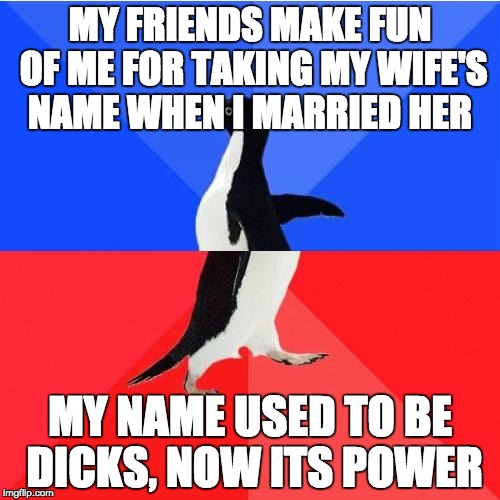 Socially Awkward Awesome Penguin Meme | MY FRIENDS MAKE FUN OF ME FOR TAKING MY WIFE'S NAME WHEN I MARRIED HER; MY NAME USED TO BE DICKS, NOW ITS POWER | image tagged in memes,socially awkward awesome penguin | made w/ Imgflip meme maker