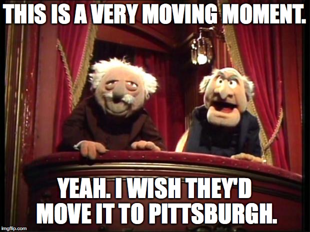 Statler and Waldorf | THIS IS A VERY MOVING MOMENT. YEAH. I WISH THEY'D MOVE IT TO PITTSBURGH. | image tagged in statler and waldorf | made w/ Imgflip meme maker