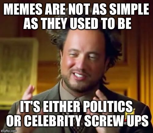 Ancient Aliens | MEMES ARE NOT AS SIMPLE AS THEY USED TO BE; IT'S EITHER POLITICS OR CELEBRITY SCREW UPS | image tagged in memes,ancient aliens | made w/ Imgflip meme maker