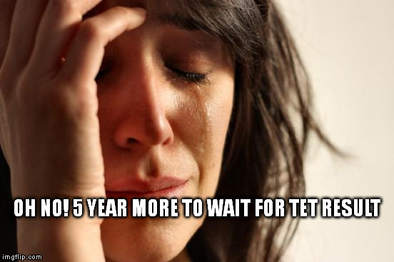 pdbsataan | OH NO! 5 YEAR MORE TO WAIT FOR TET RESULT | image tagged in memes,first world problems | made w/ Imgflip meme maker