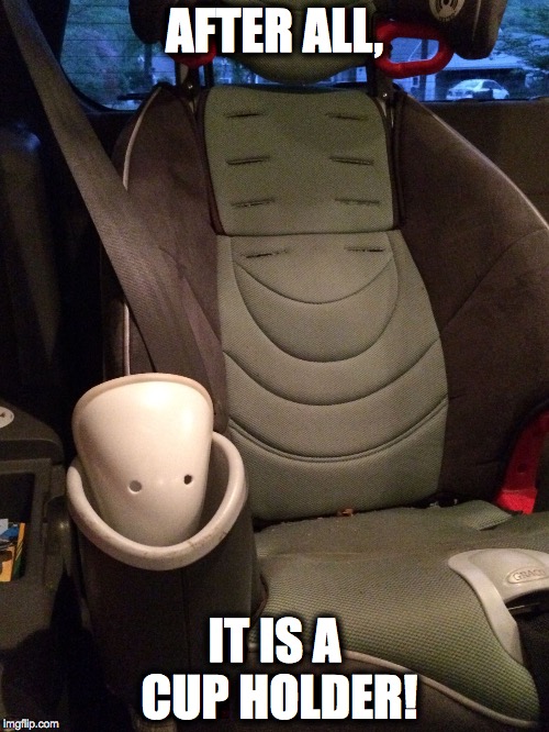 AFTER ALL, IT IS A CUP HOLDER! | image tagged in cup holder | made w/ Imgflip meme maker