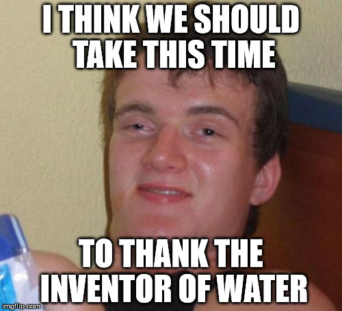 10 Guy | I THINK WE SHOULD TAKE THIS TIME; TO THANK THE INVENTOR OF WATER | image tagged in memes,10 guy | made w/ Imgflip meme maker