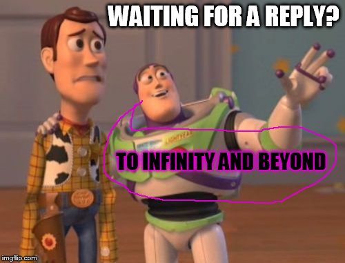 infinity and beyond | WAITING FOR A REPLY? TO INFINITY AND BEYOND | image tagged in memes,still waiting,frustration,x x everywhere | made w/ Imgflip meme maker