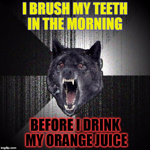 Insanity Wolf | I BRUSH MY TEETH IN THE MORNING; BEFORE I DRINK MY ORANGE JUICE | image tagged in memes,insanity wolf | made w/ Imgflip meme maker